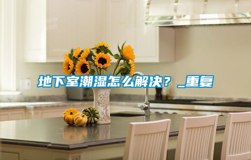 地下室潮濕怎么解決？_重復