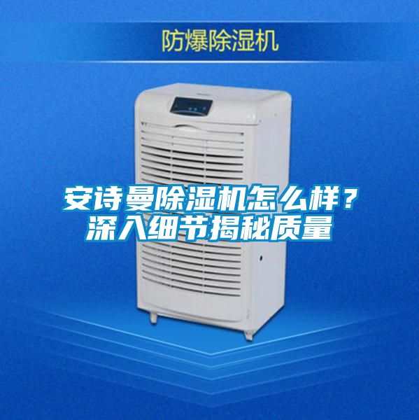 安詩曼除濕機怎么樣?深入細節(jié)揭秘質(zhì)量
