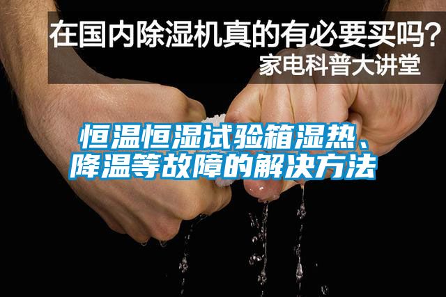 恒溫恒濕試驗箱濕熱、降溫等故障的解決方法