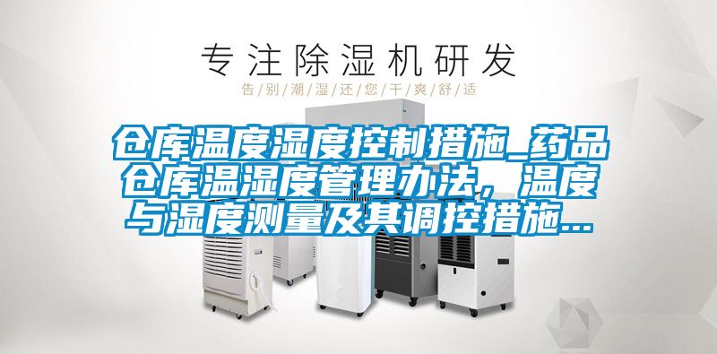 倉(cāng)庫(kù)溫度濕度控制措施_藥品倉(cāng)庫(kù)溫濕度管理辦法,溫度與濕度測(cè)量及其調(diào)控措施...
