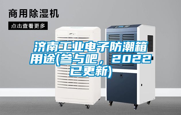 濟(jì)南工業(yè)電子防潮箱用途(參與吧,2022已更新)